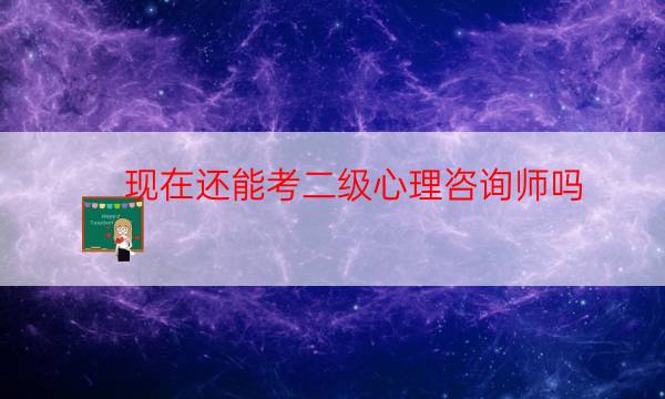 现在还能考国家心理二级吗（二级心理咨询师取消了吗）