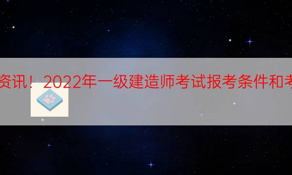  最新资讯！2022年一级建造师考试报考条件和考试介绍 