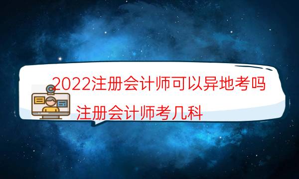 2022注册会计师可以异地考吗（注册会计师考几科）