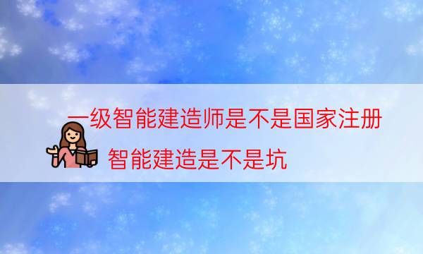 一级智能建造师是不是国家注册（智能建造是不是坑）