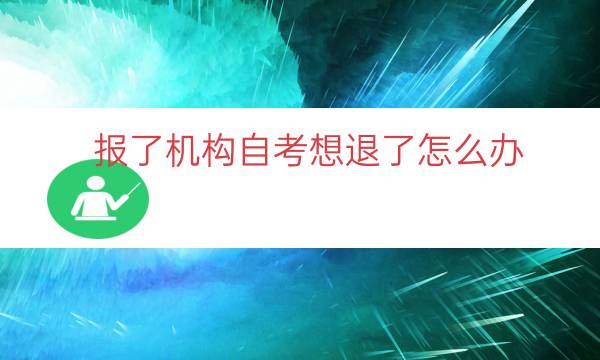 报了机构自考想退了怎么办（怎么做才能让自考机构退费）