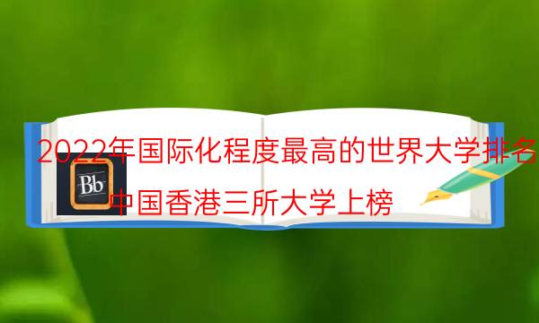 2022年国际化程度最高的世界大学排名 中国香港三所大学上榜