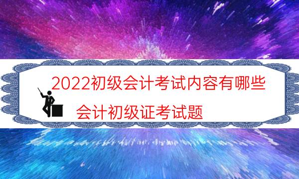 2022初级会计考试内容有哪些（会计初级证考试题）