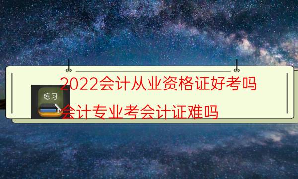 2022会计从业资格证好考吗（会计专业考会计证难吗）