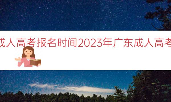 023年广东成人高考报名时间（2023年广东成人高考报名时间一览）"