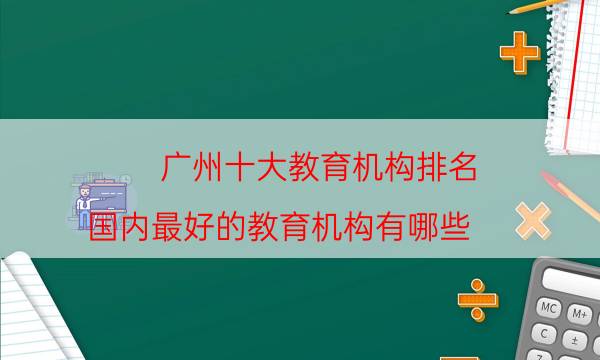 广州十大教育机构排名 国内最好的教育机构有哪些