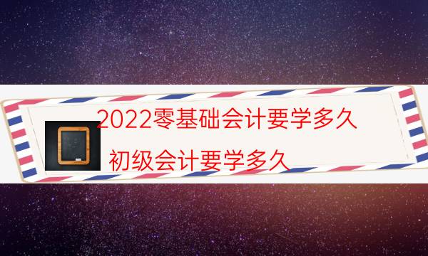 2022零基础会计要学多久（初级会计要学多久）