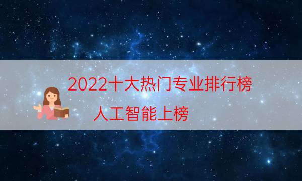 2022十大热门专业排行榜：人工智能上榜，第九最受欢迎