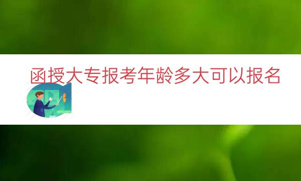 函授大专报考年龄多大可以报名