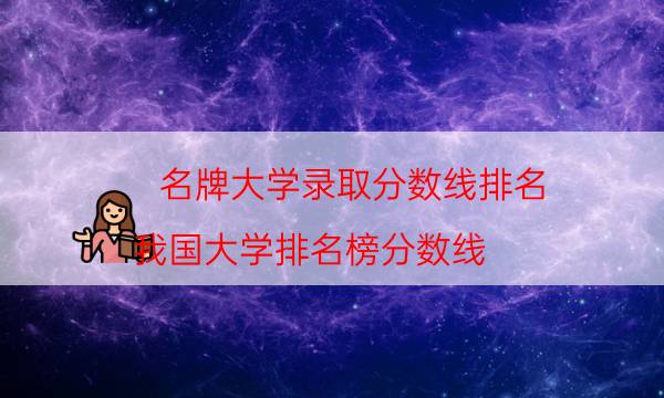 名牌大学录取分数线排名（我国大学排名榜分数线）