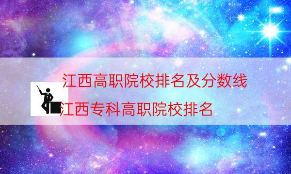 江西高职院校排名及分数线，江西专科高职院校排名(附2022年最新排行榜前十名单)