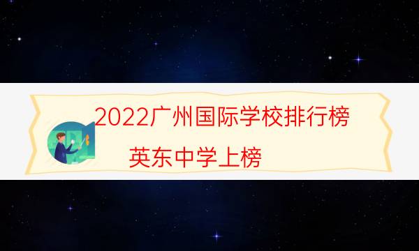 2022广州国际学校排行榜 英东中学上榜,第一一年学费16万