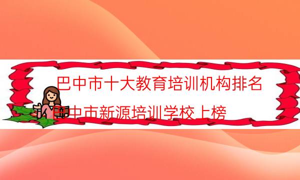 巴中市十大教育培训机构排名 巴中市新源培训学校上榜