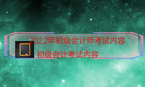 2022年初级会计师考试内容（初级会计考试内容）