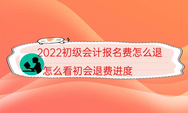 2022初级会计报名费怎么退（怎么看初会退费进度）