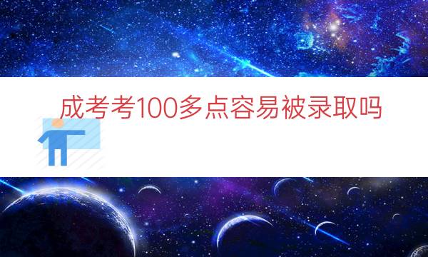 成考考100多点容易被录取吗（成考100分都考不到）