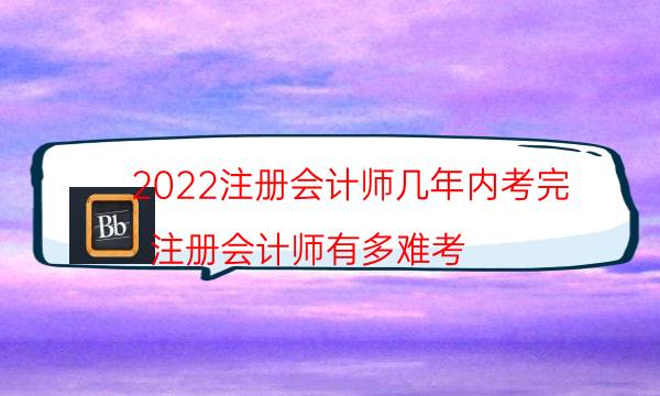 2022注册会计师几年内考完（注册会计师有多难考）