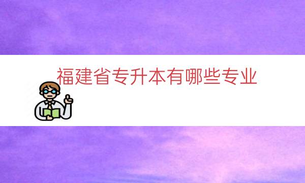 福建省专升本有哪些专业（福建可以专升本的专业）