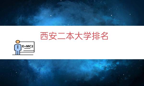 西安二本大学排名，西安公办二本学校(附2023年最新排行榜前十名单)