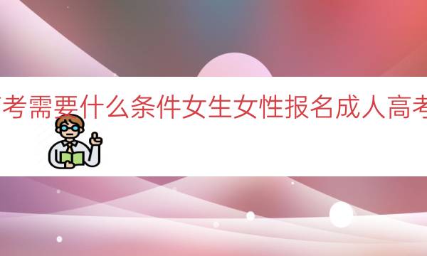 报名成人高考需要什么条件女生（女性报名成人高考的条件指南）