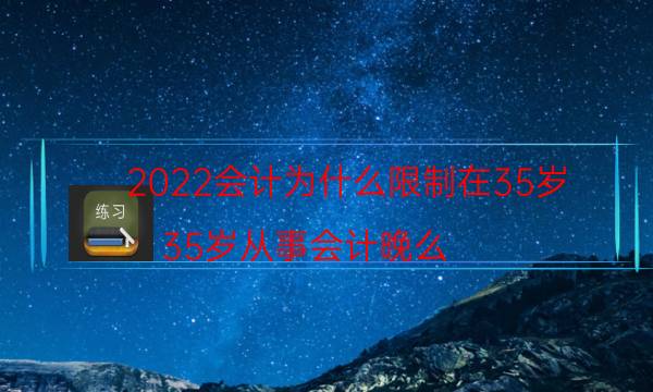 2022会计为什么限制在35岁（35岁从事会计晚么）