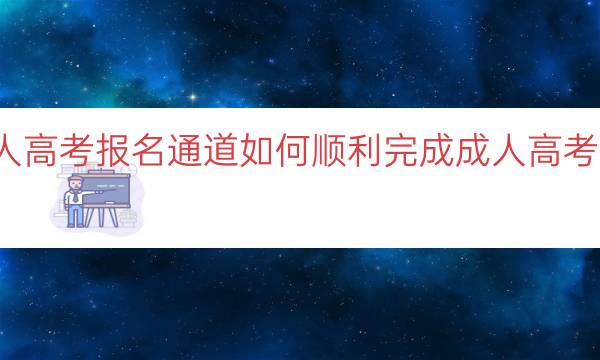 成人高考报名通道(如何顺利完成成人高考报名)