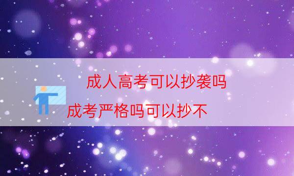 成人高考可以抄袭吗（成考严格吗可以抄不）