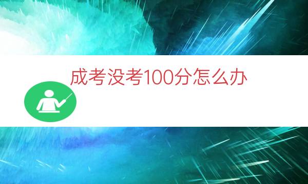 成考没考100分怎么办(成考没有考到120分怎么办)