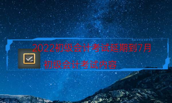 2022初级会计考试延期到7月（初级会计考试内容）