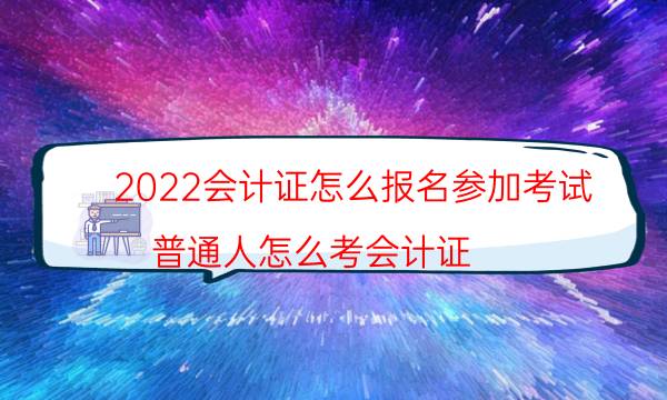 2022会计证怎么报名参加考试（普通人怎么考会计证）