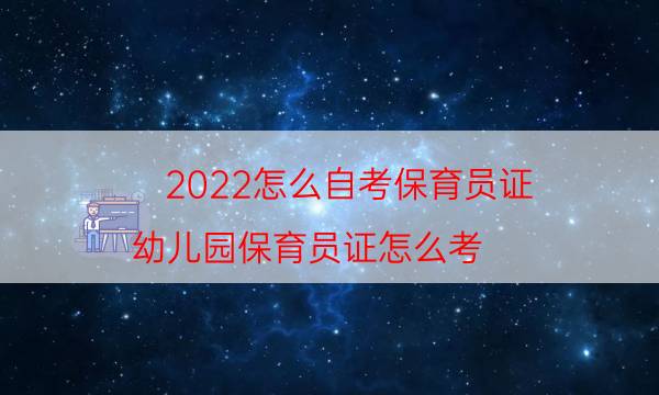 022怎么自考保育员证（幼儿园保育员证怎么考）"