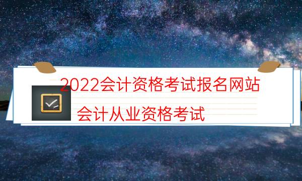 2022会计资格考试报名网站（会计从业资格考试）