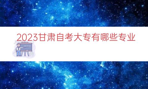 023甘肃自考大专有哪些专业（甘肃自考专业一览）"