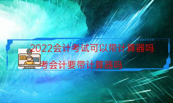 2022会计考试可以带计算器吗（考会计要带计算器吗）