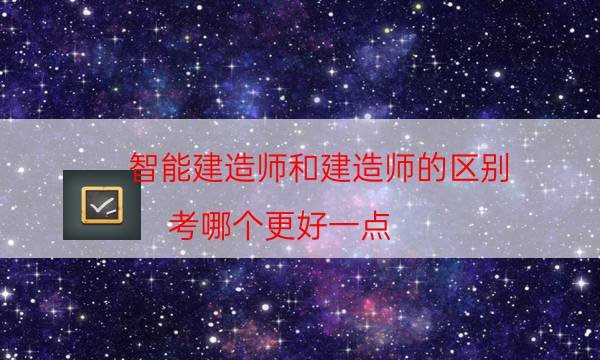 智能建造师和建造师的区别（考哪个更好一点）