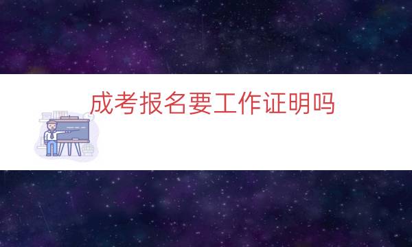 成考报名要工作证明吗（成考一定要工作证明吗）