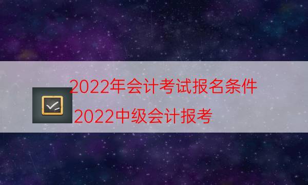 022年会计考试报名条件（2022中级会计报考）"