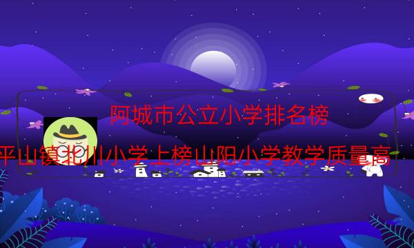阿城市公立小学排名榜 平山镇北川小学上榜山阳小学教学质量高