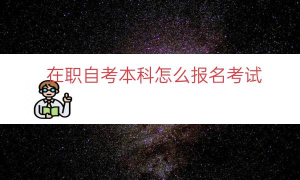 在职自考本科怎么报名考试（上班族如何自考本科）