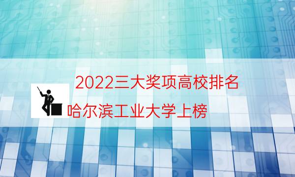 2022三大奖项高校排名：哈尔滨工业大学上榜，第一不是清华北大