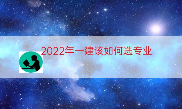  2022年一建该如何选专业？什么专业比较好？ 