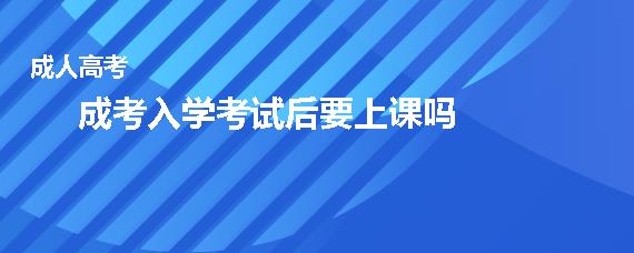 成考入学考试后要上课吗(成考入学后怎么上课)