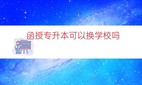 函授专升本可以换学校吗（专升本被录取但想换学校）