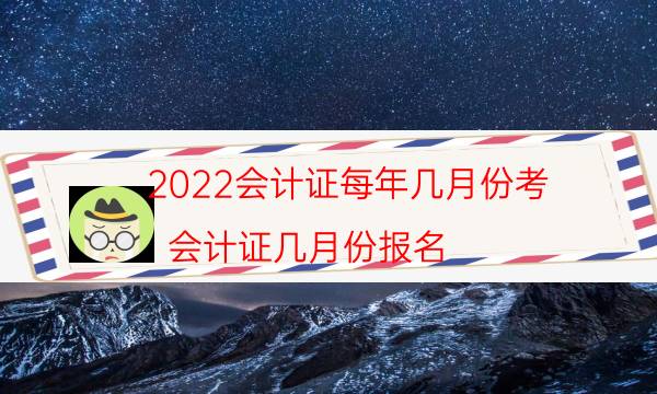 2022会计证每年几月份考（会计证几月份报名）