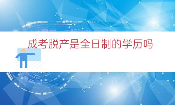 成考脱产是全日制的学历吗（脱产全日制是什么）