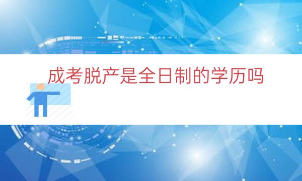 成考脱产是全日制的学历吗（脱产全日制是什么）