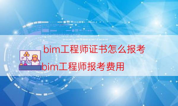 bim工程师证书怎么报考（bim工程师报考费用）