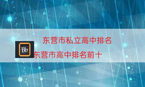 东营市私立高中排名，东营市高中排名前十(附2023年最新排行榜前十名单)