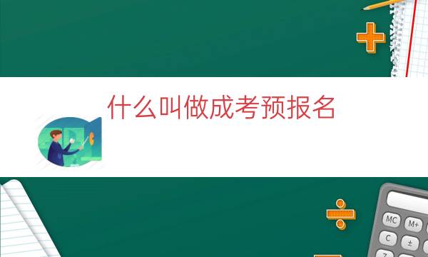 什么叫做成考预报名（成考预报名什么意思必须要预报名吗）