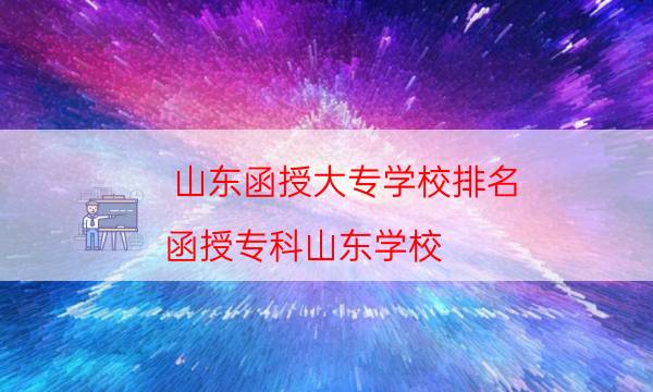 山东函授大专学校排名（函授专科山东学校）